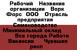 Рабочий › Название организации ­ Ворк Форс, ООО › Отрасль предприятия ­ Семеноводство › Минимальный оклад ­ 30 000 - Все города Работа » Вакансии   . Чувашия респ.